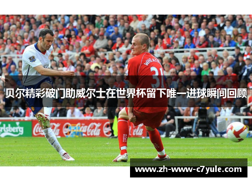 贝尔精彩破门助威尔士在世界杯留下唯一进球瞬间回顾